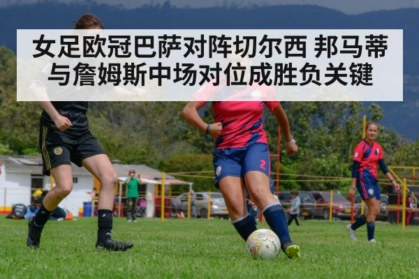 女足欧冠巴萨对阵切尔西 邦马蒂与詹姆斯中场对位成胜负关键