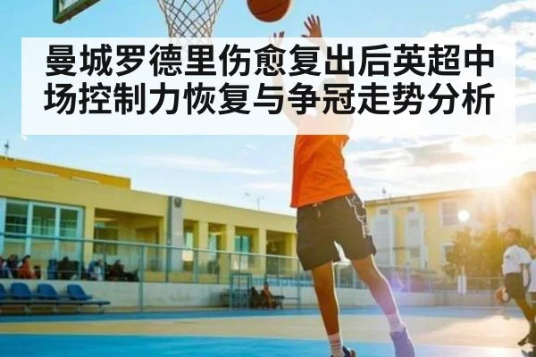 曼城罗德里伤愈复出后英超中场控制力恢复与争冠走势分析