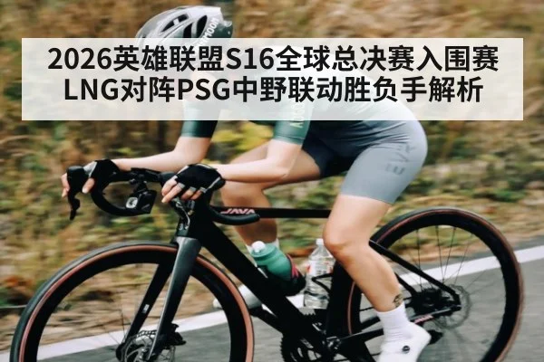 2026英雄联盟S16全球总决赛入围赛LNG对阵PSG中野联动胜负手解析