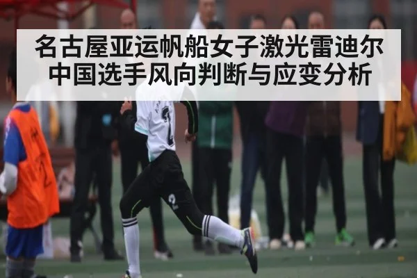 名古屋亚运帆船女子激光雷迪尔 中国选手风向判断与应变分析