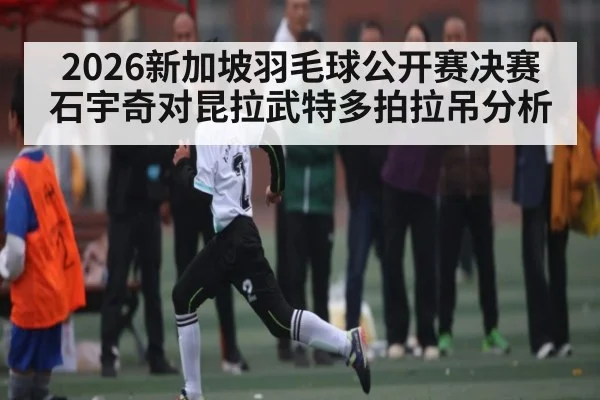 2026新加坡羽毛球公开赛决赛石宇奇对昆拉武特多拍拉吊分析