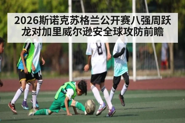 2026斯诺克苏格兰公开赛八强周跃龙对加里威尔逊安全球攻防前瞻