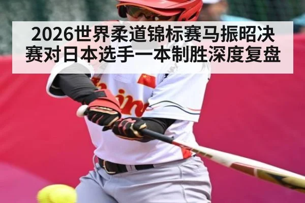 2026世界柔道锦标赛马振昭决赛对日本选手一本制胜深度复盘