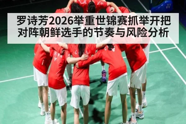 罗诗芳2026举重世锦赛抓举开把对阵朝鲜选手的节奏与风险分析